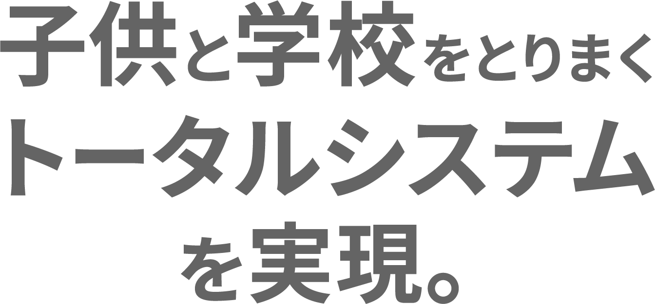 子供と学校をとりまくトータルシステムを実現。