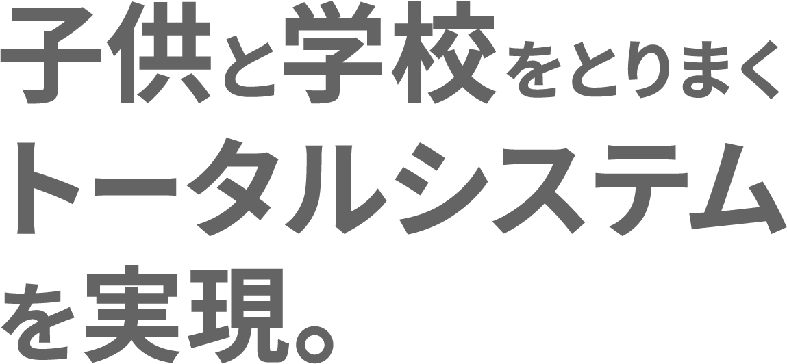 子供と学校をとりまくトータルシステムを実現。